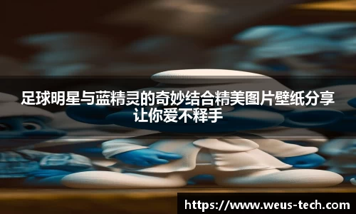 足球明星与蓝精灵的奇妙结合精美图片壁纸分享让你爱不释手